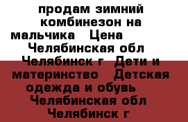 продам зимний комбинезон на мальчика › Цена ­ 1 000 - Челябинская обл., Челябинск г. Дети и материнство » Детская одежда и обувь   . Челябинская обл.,Челябинск г.